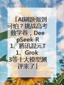 AI刷题强到可怕？挑战高考数学卷，DeepSeek-R1、腾讯混元T1、Grok 3等十大模型测评来了